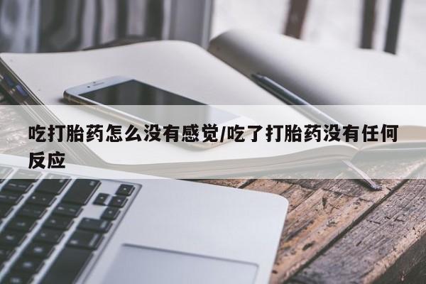 流产药怎么买吃打胎药怎么没有感觉/吃了打胎药没有任何反应