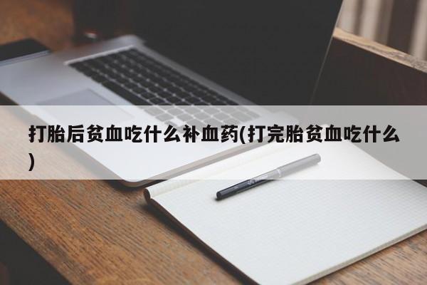 流产药怎么买打胎后贫血吃什么补血药(打完胎贫血吃什么)