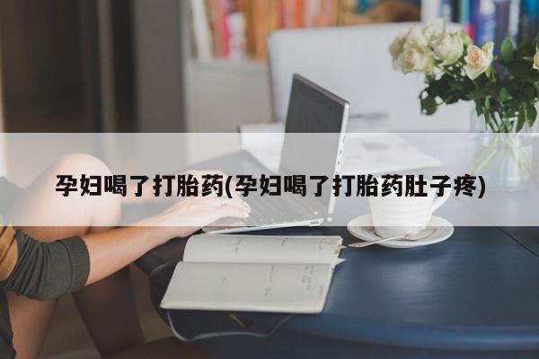 流产药怎么买孕妇喝了打胎药(孕妇喝了打胎药肚子疼)