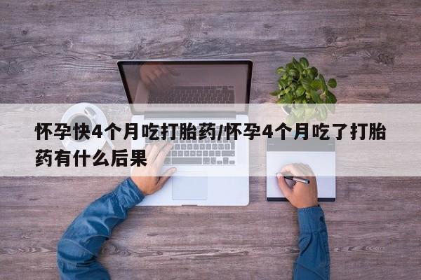 流产药怎么买怀孕快4个月吃打胎药/怀孕4个月吃了打胎药有什么后果