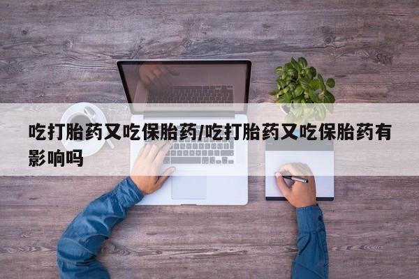 流产药怎么买吃打胎药又吃保胎药/吃打胎药又吃保胎药有影响吗