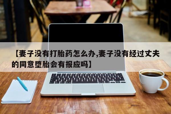 流产药怎么买【妻子没有打胎药怎么办,妻子没有经过丈夫的同意堕胎会有报应吗】