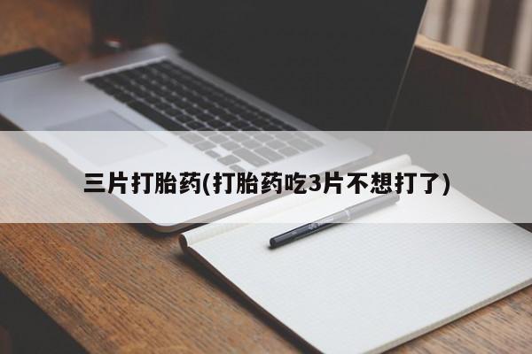 流产药怎么买三片打胎药(打胎药吃3片不想打了)