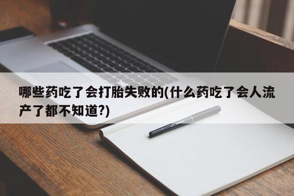 流产药怎么买哪些药吃了会打胎失败的(什么药吃了会人流产了都不知道?)