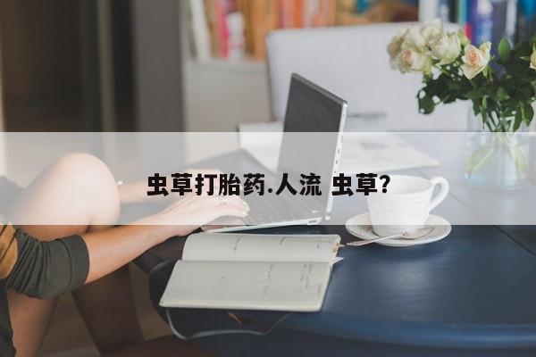 流产药怎么买虫草打胎药.人流 虫草？