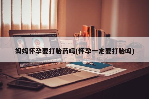 流产药怎么买妈妈怀孕要打胎药吗(怀孕一定要打胎吗)