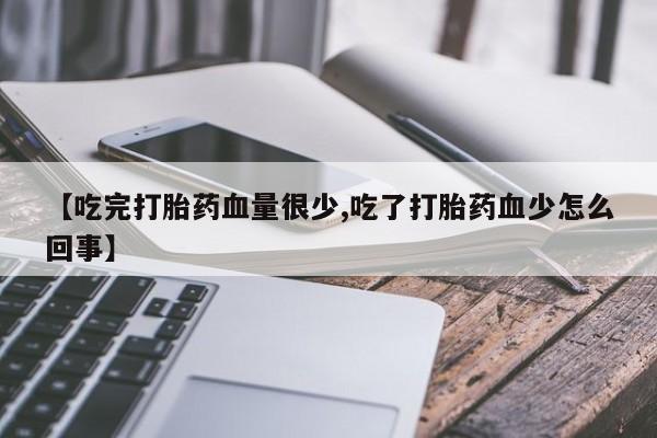 流产药怎么买【吃完打胎药血量很少,吃了打胎药血少怎么回事】