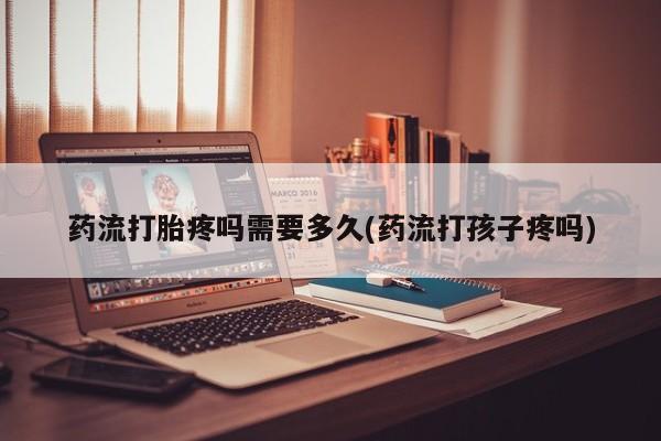 流产药怎么买药流打胎疼吗需要多久(药流打孩子疼吗)