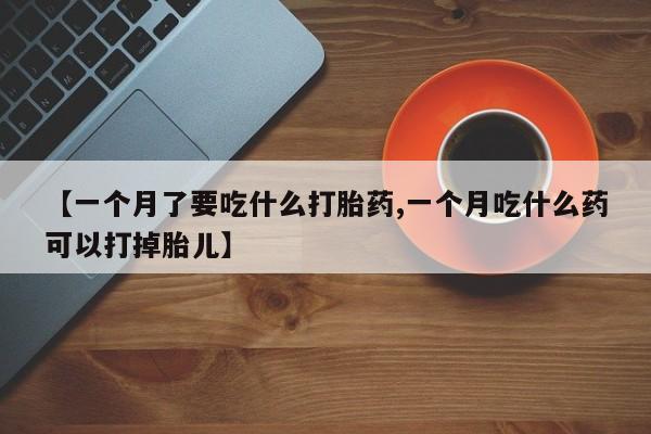 流产药怎么买【一个月了要吃什么打胎药,一个月吃什么药可以打掉胎儿】