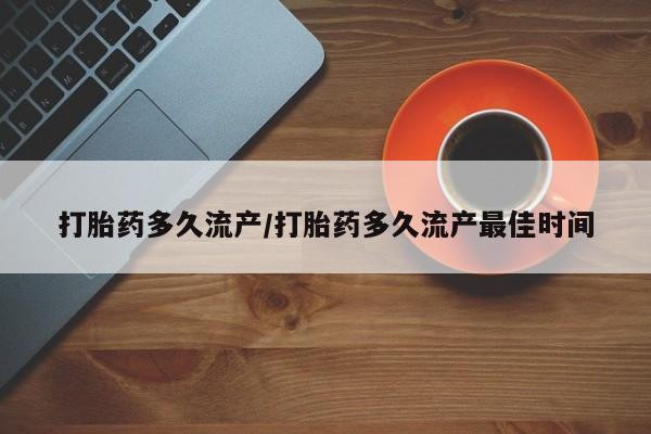 流产药怎么买打胎药多久流产/打胎药多久流产最佳时间
