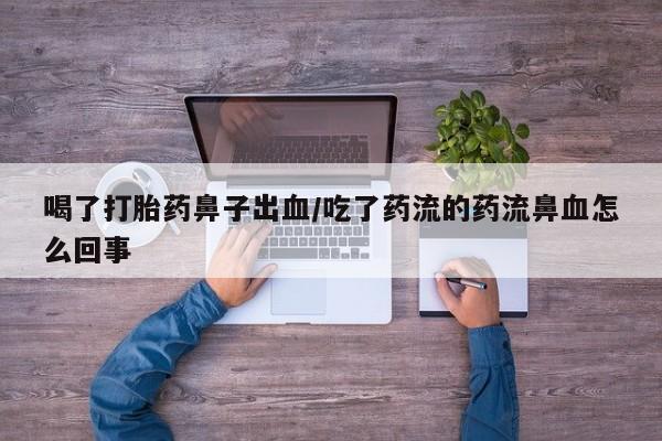 流产药怎么买喝了打胎药鼻子出血/吃了药流的药流鼻血怎么回事