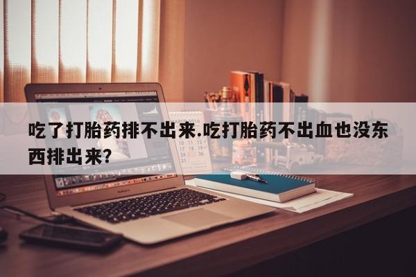 流产药怎么买吃了打胎药排不出来.吃打胎药不出血也没东西排出来？