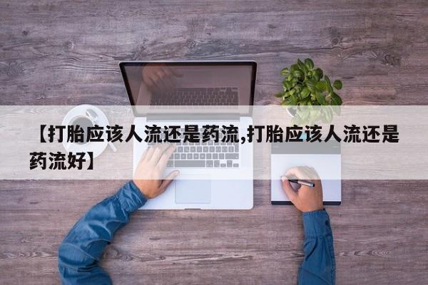 流产药怎么买【打胎应该人流还是药流,打胎应该人流还是药流好】