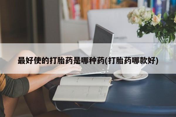 流产药怎么买最好使的打胎药是哪种药(打胎药哪款好)
