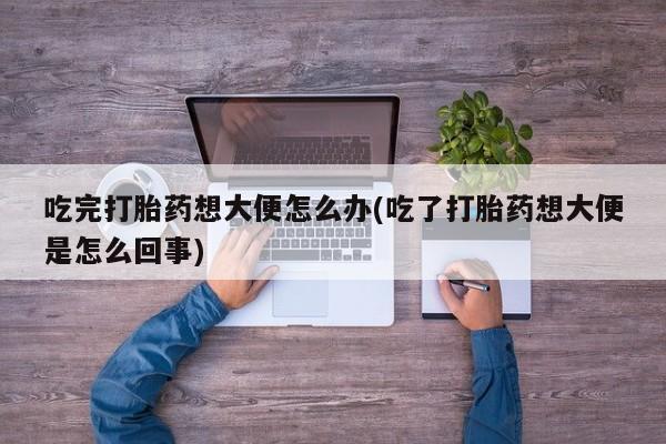 流产药怎么买吃完打胎药想大便怎么办(吃了打胎药想大便是怎么回事)