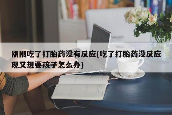 流产药怎么买刚刚吃了打胎药没有反应(吃了打胎药没反应现又想要孩子怎么办)