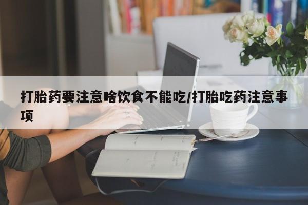 流产药怎么买打胎药要注意啥饮食不能吃/打胎吃药注意事项