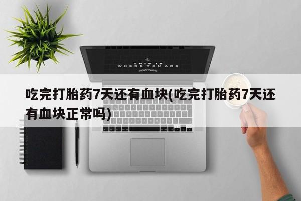 流产药怎么买吃完打胎药7天还有血块(吃完打胎药7天还有血块正常吗)