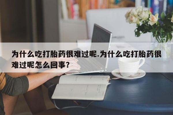 流产药怎么买为什么吃打胎药很难过呢.为什么吃打胎药很难过呢怎么回事？