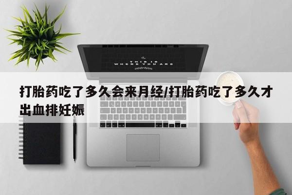 流产药怎么买打胎药吃了多久会来月经/打胎药吃了多久才出血排妊娠