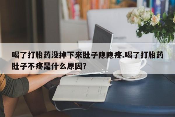 流产药怎么买喝了打胎药没掉下来肚子隐隐疼.喝了打胎药肚子不疼是什么原因？