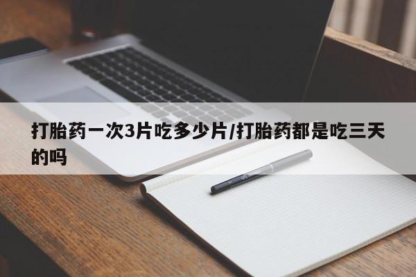 流产药怎么买打胎药一次3片吃多少片/打胎药都是吃三天的吗