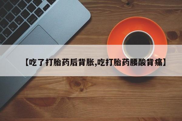 流产药怎么买【吃了打胎药后背胀,吃打胎药腰酸背痛】