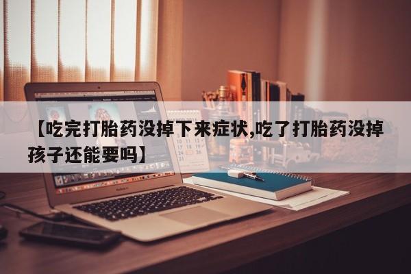 流产药怎么买【吃完打胎药没掉下来症状,吃了打胎药没掉孩子还能要吗】