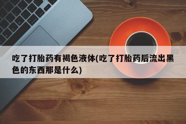 流产药怎么买吃了打胎药有褐色液体(吃了打胎药后流出黑色的东西那是什么)