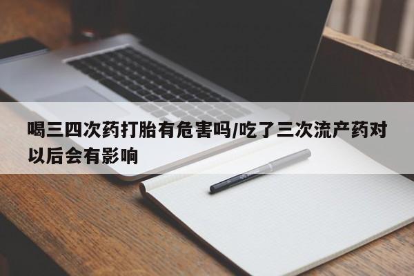 流产药怎么买喝三四次药打胎有危害吗/吃了三次流产药对以后会有影响