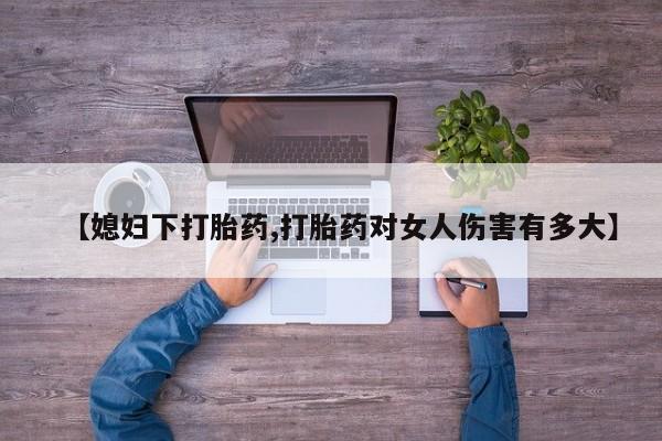 流产药怎么买【媳妇下打胎药,打胎药对女人伤害有多大】