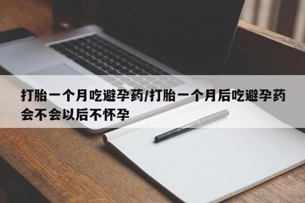 流产药怎么买打胎一个月吃避孕药/打胎一个月后吃避孕药会不会以后不怀孕