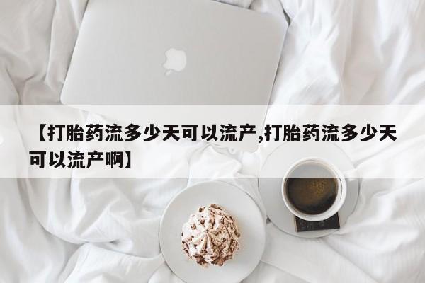 流产药怎么买【打胎药流多少天可以流产,打胎药流多少天可以流产啊】
