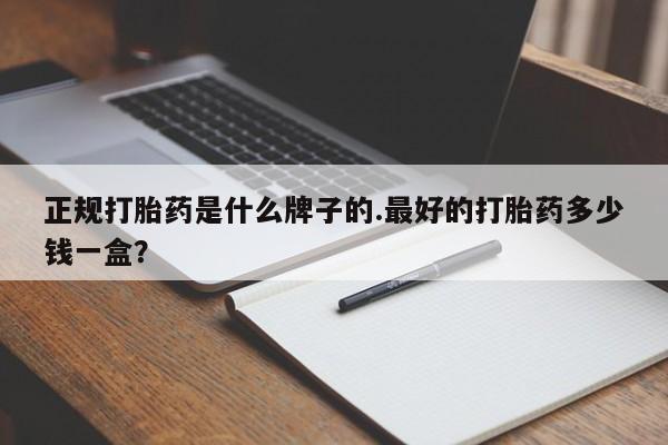 流产药怎么买正规打胎药是什么牌子的.最好的打胎药多少钱一盒？