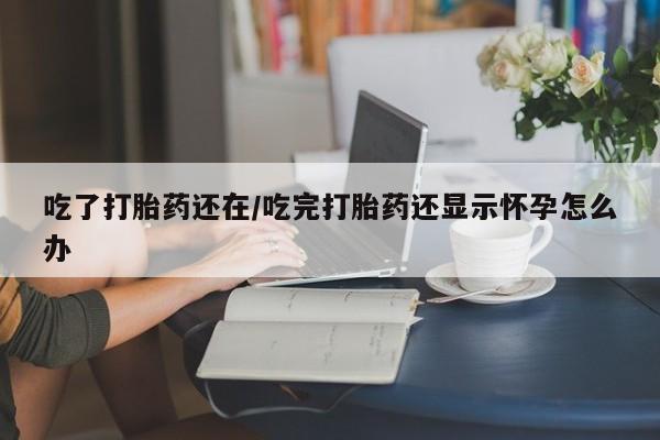 流产药怎么买吃了打胎药还在/吃完打胎药还显示怀孕怎么办