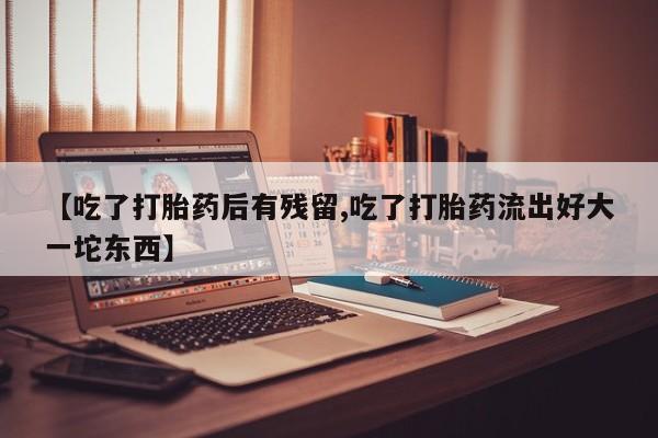 流产药怎么买【吃了打胎药后有残留,吃了打胎药流出好大一坨东西】