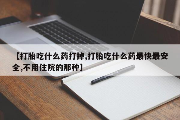 流产药怎么买【打胎吃什么药打掉,打胎吃什么药最快最安全,不用住院的那种】
