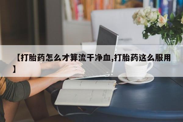 流产药怎么买【打胎药怎么才算流干净血,打胎药这么服用】