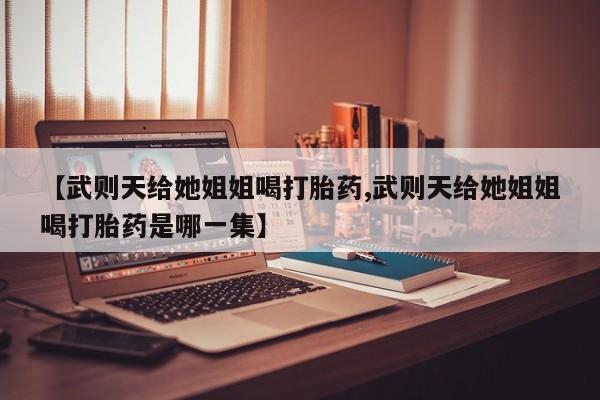 流产药怎么买【武则天给她姐姐喝打胎药,武则天给她姐姐喝打胎药是哪一集】