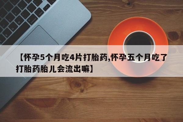 流产药怎么买【怀孕5个月吃4片打胎药,怀孕五个月吃了打胎药胎儿会流出嘛】