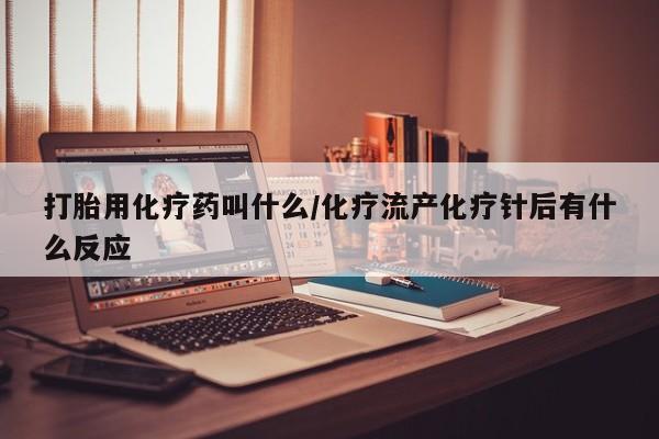 流产药怎么买打胎用化疗药叫什么/化疗流产化疗针后有什么反应