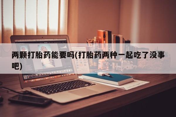 流产药怎么买两颗打胎药能要吗(打胎药两种一起吃了没事吧)