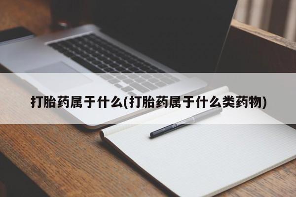 流产药怎么买打胎药属于什么(打胎药属于什么类药物)