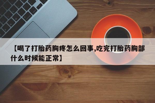 流产药怎么买【喝了打胎药胸疼怎么回事,吃完打胎药胸部什么时候能正常】