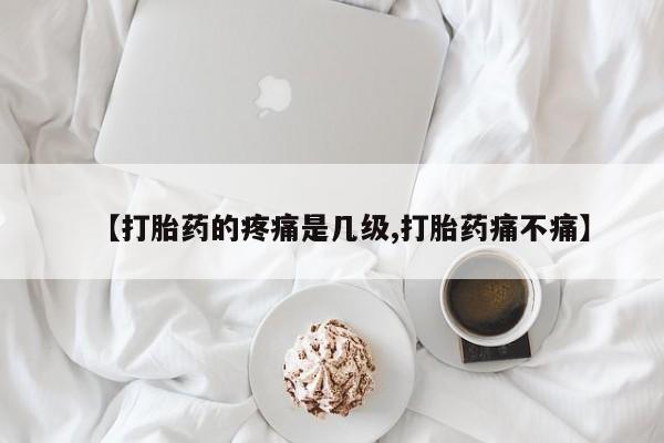 流产药怎么买【打胎药的疼痛是几级,打胎药痛不痛】
