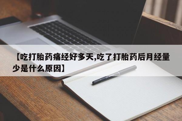 流产药怎么买【吃打胎药痛经好多天,吃了打胎药后月经量少是什么原因】