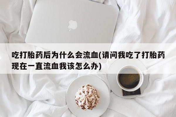 流产药怎么买吃打胎药后为什么会流血(请问我吃了打胎药现在一直流血我该怎么办)