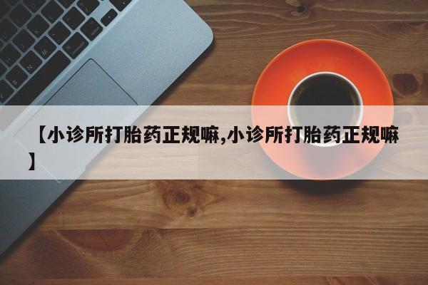 流产药怎么买【小诊所打胎药正规嘛,小诊所打胎药正规嘛】