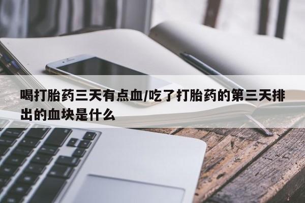 流产药怎么买喝打胎药三天有点血/吃了打胎药的第三天排出的血块是什么