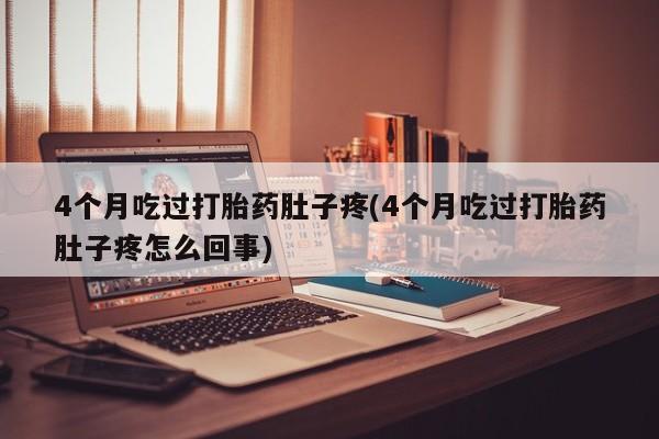 流产药怎么买4个月吃过打胎药肚子疼(4个月吃过打胎药肚子疼怎么回事)